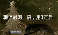 韩信最阴一招，用3万兵大败20万赵军，2000多年仅一人敢用